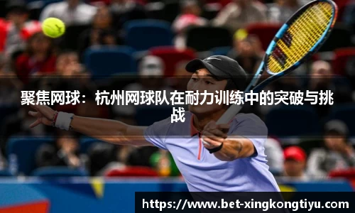 聚焦网球：杭州网球队在耐力训练中的突破与挑战