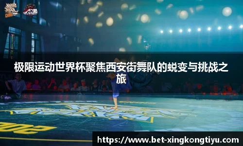 极限运动世界杯聚焦西安街舞队的蜕变与挑战之旅
